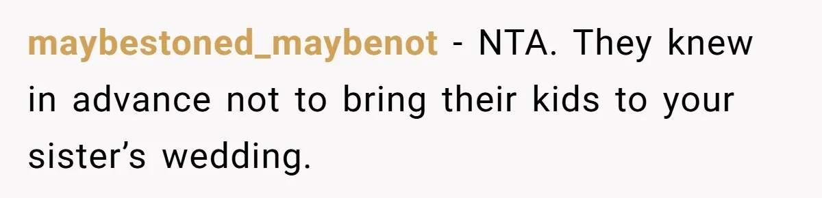 maybestoned_maybenot − NTA. They knew in advance not to bring their kids to your sister’s wedding.