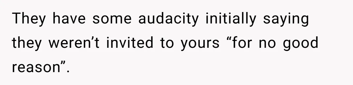 They have some audacity initially saying they weren’t invited to yours “for no good reason”.