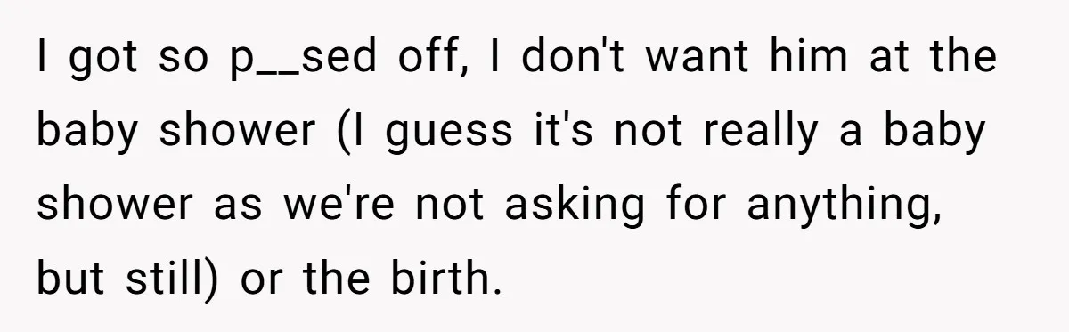 Mom Decides To Ban Husband From Baby Shower And Birth Just Because They're Gonna Have A Boy I got so p__sed off, I don't want him at the baby shower (I guess it's not really a baby shower as we're not asking for anything, but still) or...