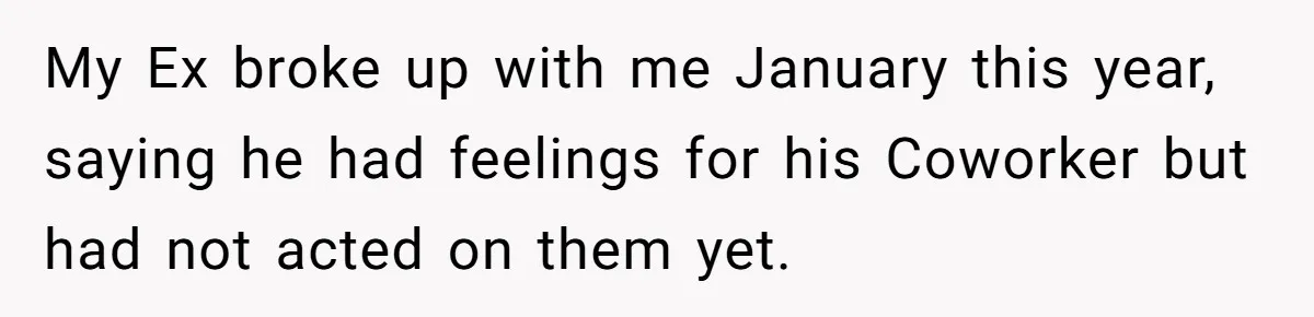 My Ex broke up with me January this year, saying he had feelings for his Coworker but had not acted on them yet.