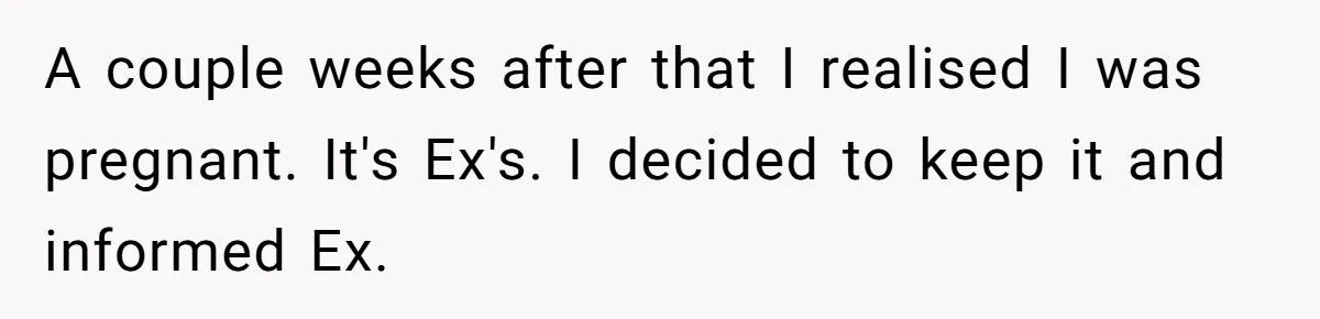 A couple weeks after that I realised I was pregnant. It's Ex's. I decided to keep it and informed Ex.