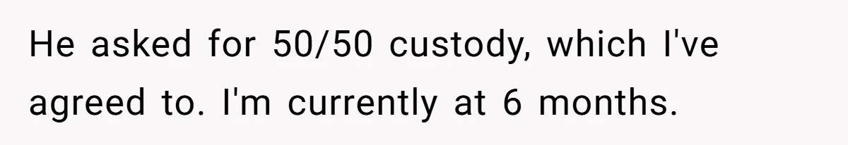 He asked for 50/50 custody, which I've agreed to. I'm currently at 6 months.