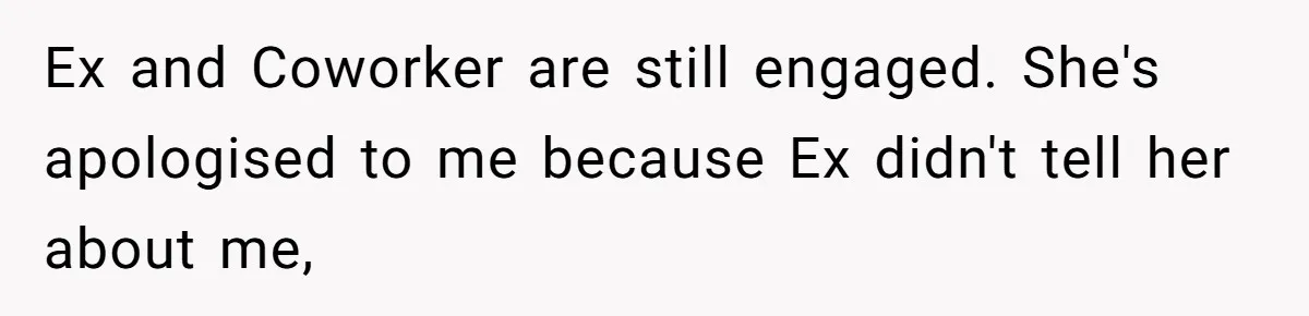 Ex and Coworker are still engaged. She's apologised to me because Ex didn't tell her about me,