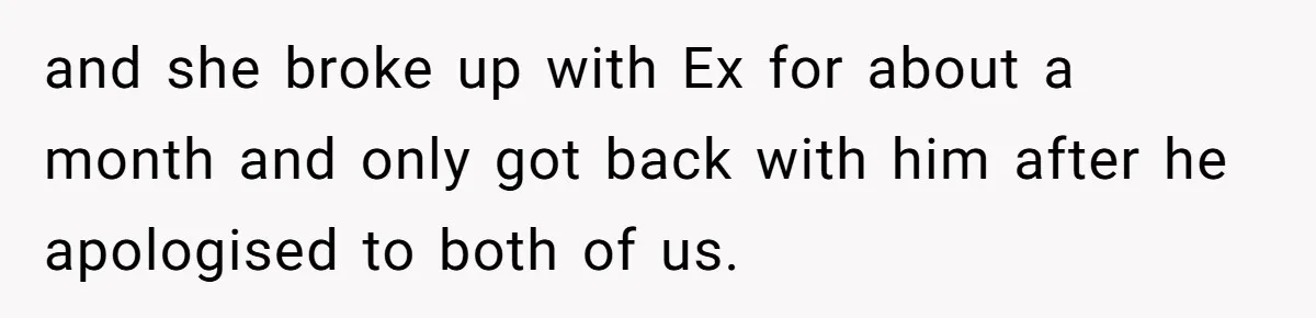 and she broke up with Ex for about a month and only got back with him after he apologised to both of us.