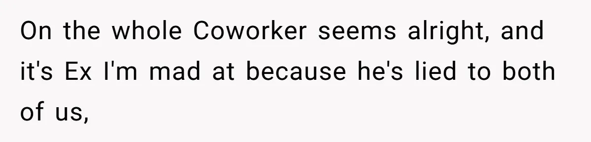 On the whole Coworker seems alright, and it's Ex I'm mad at because he's lied to both of us,