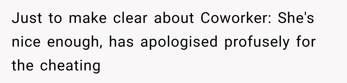 Just to make clear about Coworker: She's nice enough, has apologised profusely for the cheating