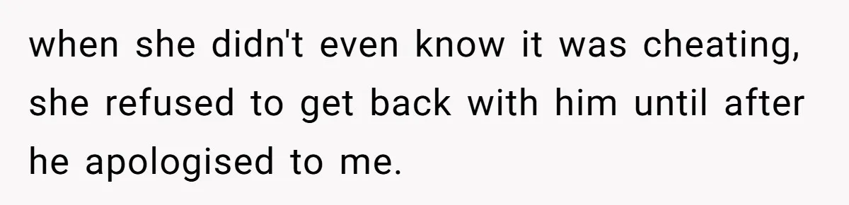 when she didn't even know it was cheating, she refused to get back with him until after he apologised to me.