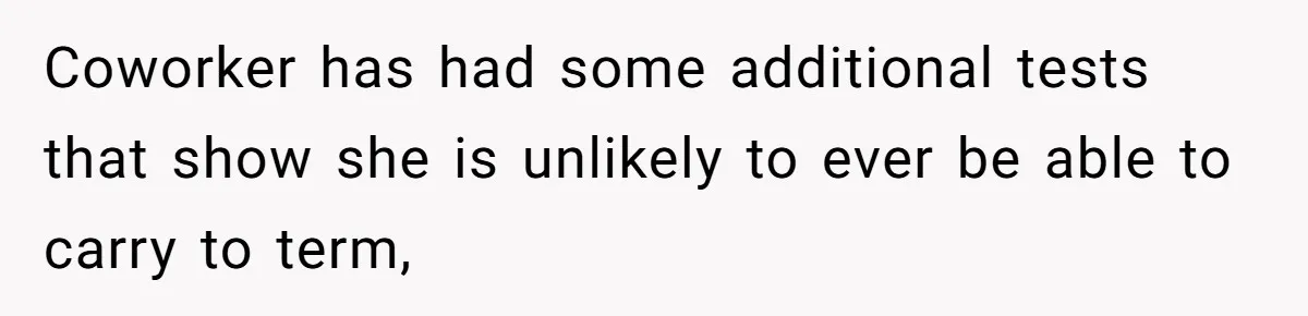 Coworker has had some additional tests that show she is unlikely to ever be able to carry to term,