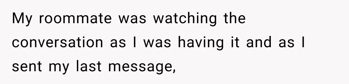 My roommate was watching the conversation as I was having it and as I sent my last message,