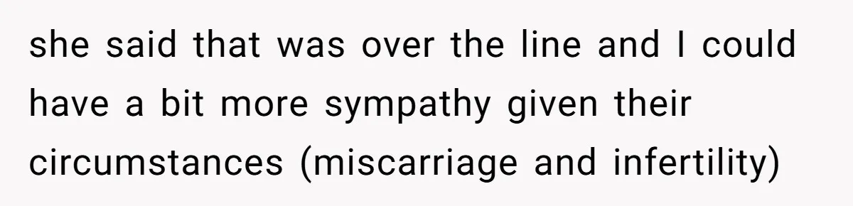 she said that was over the line and I could have a bit more sympathy given their circumstances (miscarriage and infertility)
