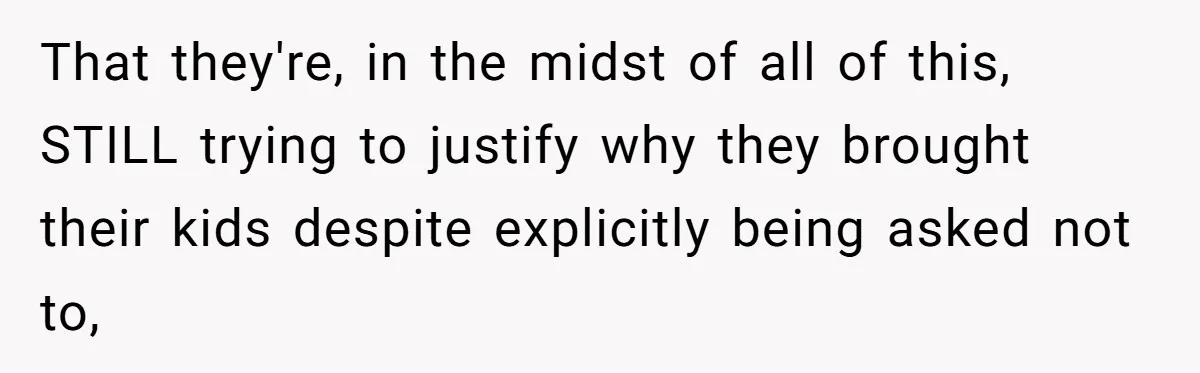 That they're, in the midst of all of this, STILL trying to justify why they brought their kids despite explicitly being asked not to,