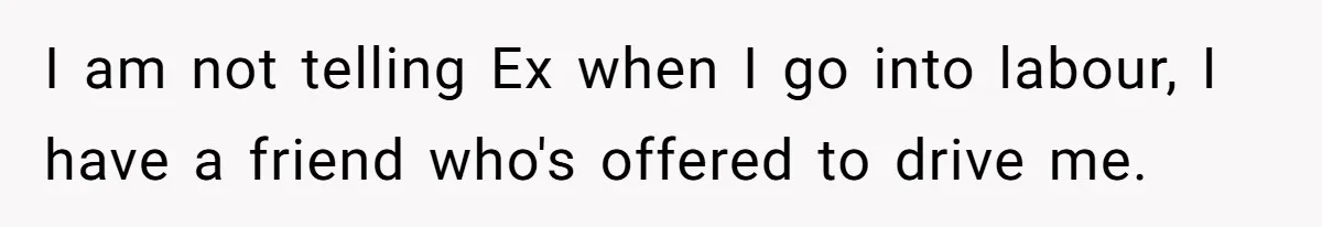 I am not telling Ex when I go into labour, I have a friend who's offered to drive me.