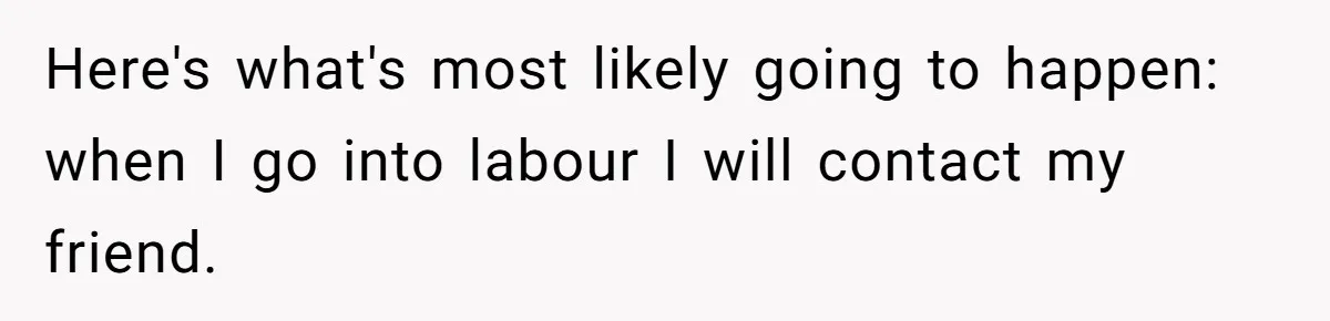 Here's what's most likely going to happen: when I go into labour I will contact my friend.