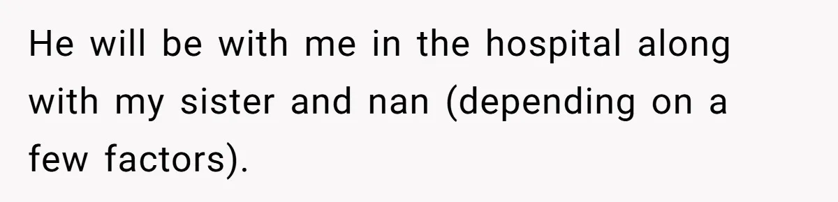 He will be with me in the hospital along with my sister and nan (depending on a few factors).