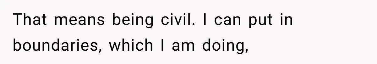 That means being civil. I can put in boundaries, which I am doing,