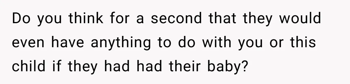 Do you think for a second that they would even have anything to do with you or this child if they had had their baby?
