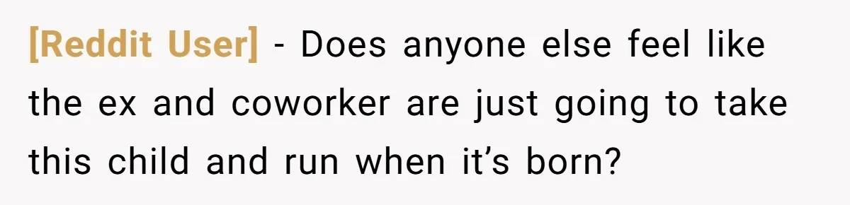 [Reddit User] − Does anyone else feel like the ex and coworker are just going to take this child and run when it’s born?