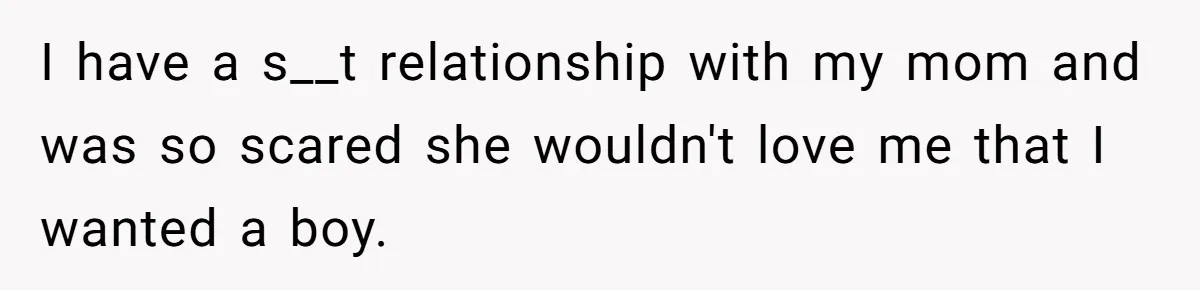 Mom Decides To Ban Husband From Baby Shower And Birth Just Because They're Gonna Have A Boy I have a s__t relationship with my mom and was so scared she wouldn't love me that I wanted a boy.