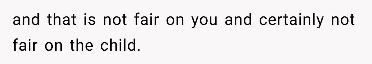 and that is not fair on you and certainly not fair on the child.