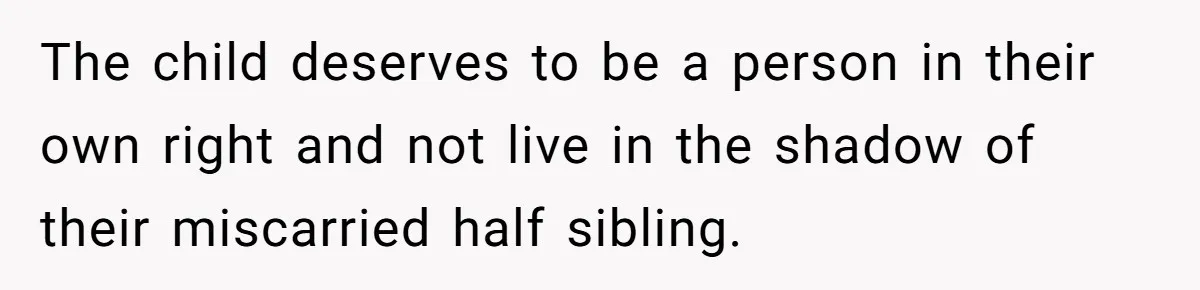 The child deserves to be a person in their own right and not live in the shadow of their miscarried half sibling.