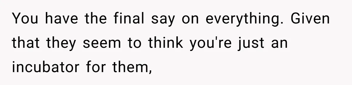 You have the final say on everything. Given that they seem to think you're just an incubator for them,