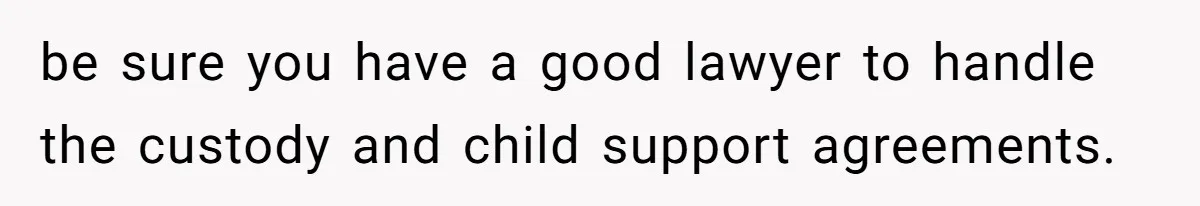 be sure you have a good lawyer to handle the custody and child support agreements.