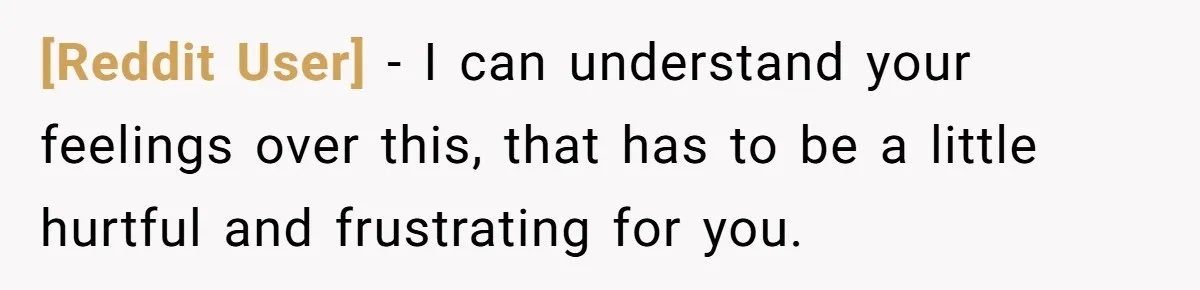 [Reddit User] − I can understand your feelings over this, that has to be a little hurtful and frustrating for you.