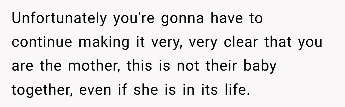 Unfortunately you're gonna have to continue making it very, very clear that you are the mother, this is not their baby together, even if she is in its life.