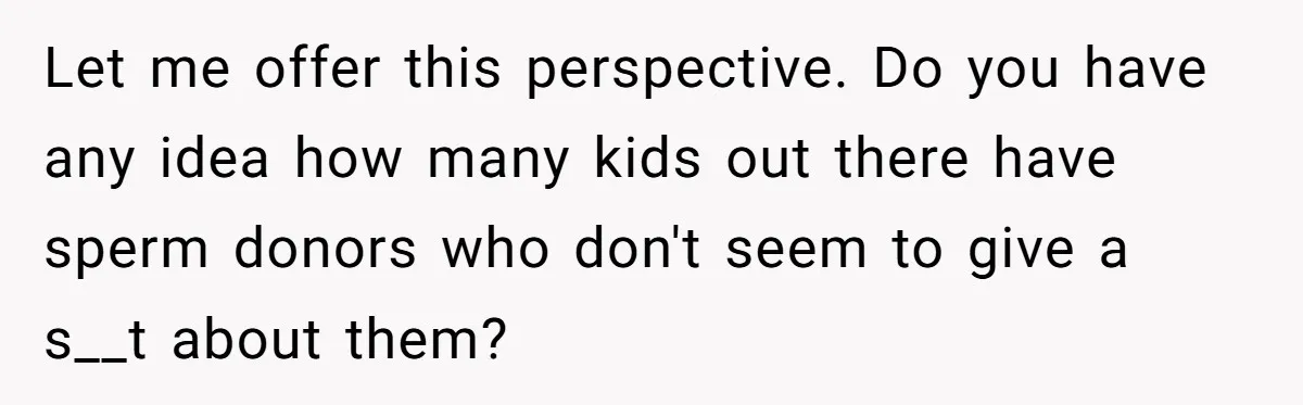 Mom Decides To Ban Husband From Baby Shower And Birth Just Because They're Gonna Have A Boy Let me offer this perspective. Do you have any idea how many kids out there have sperm donors who don't seem to give a s__t about them?