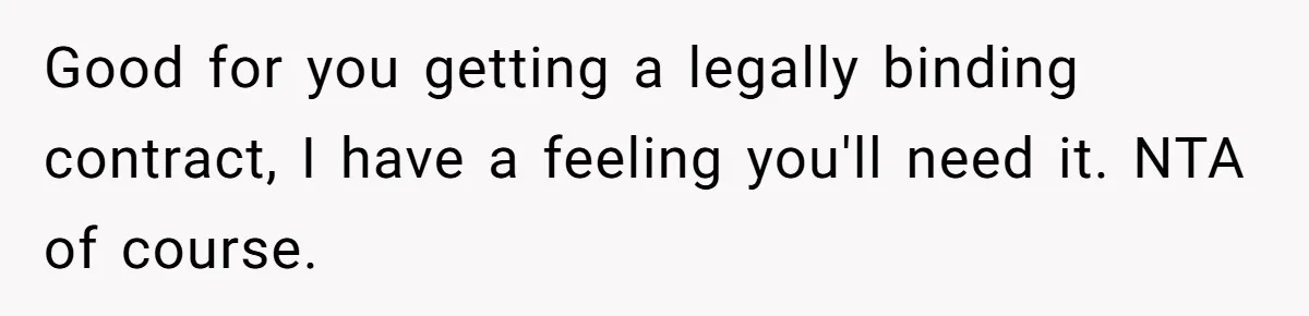 Good for you getting a legally binding contract, I have a feeling you'll need it. NTA of course.