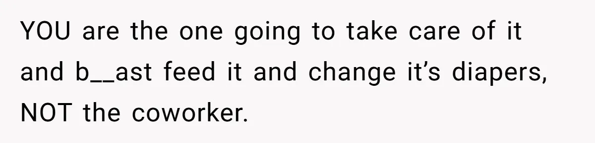YOU are the one going to take care of it and b__ast feed it and change it’s diapers, NOT the coworker.
