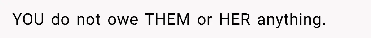 YOU do not owe THEM or HER anything.