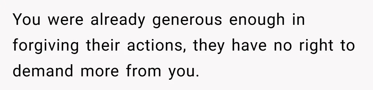 You were already generous enough in forgiving their actions, they have no right to demand more from you.