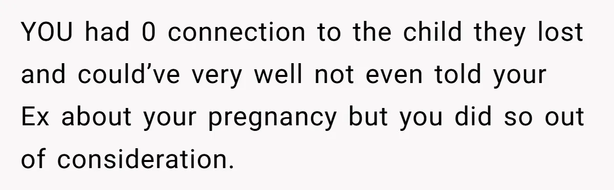 YOU had 0 connection to the child they lost and could’ve very well not even told your Ex about your pregnancy but you did so out of consideration.