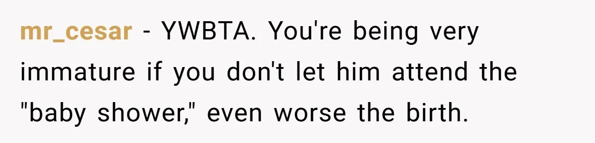 Mom Decides To Ban Husband From Baby Shower And Birth Just Because They're Gonna Have A Boy mr_cesar − YWBTA. You're being very immature if you don't let him attend the "baby shower," even worse the birth.