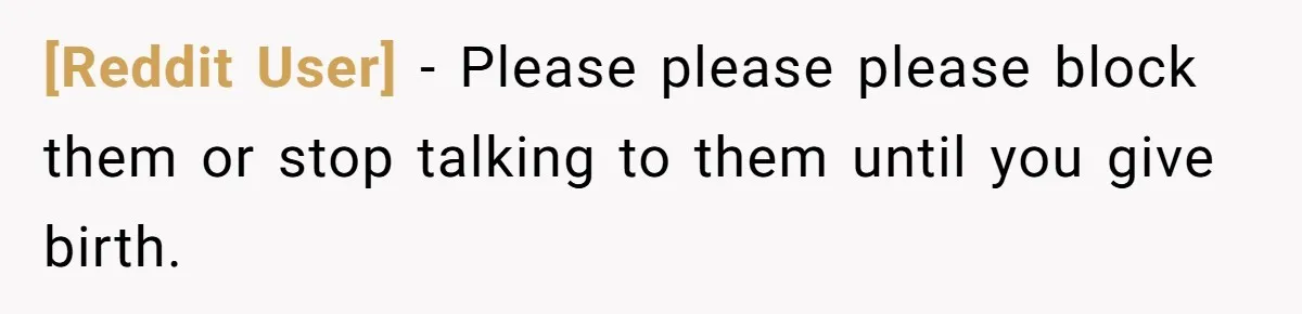 [Reddit User] − Please please please block them or stop talking to them until you give birth.