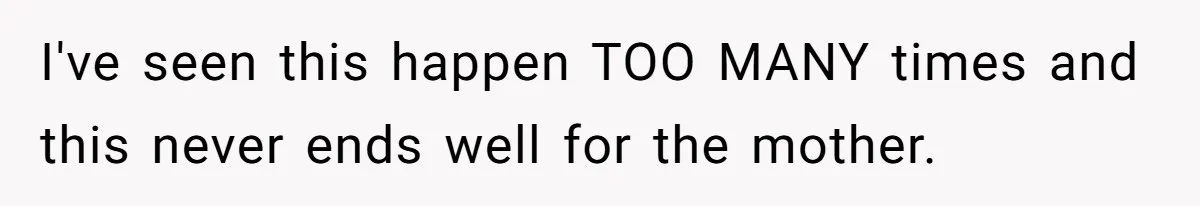 I've seen this happen TOO MANY times and this never ends well for the mother.