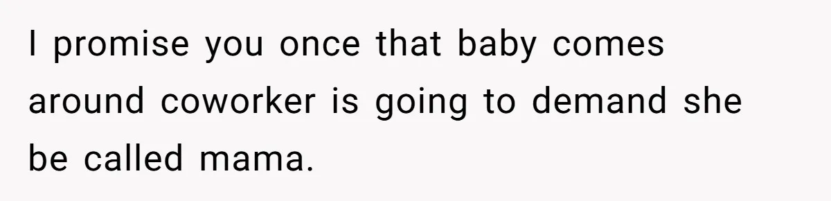 I promise you once that baby comes around coworker is going to demand she be called mama.