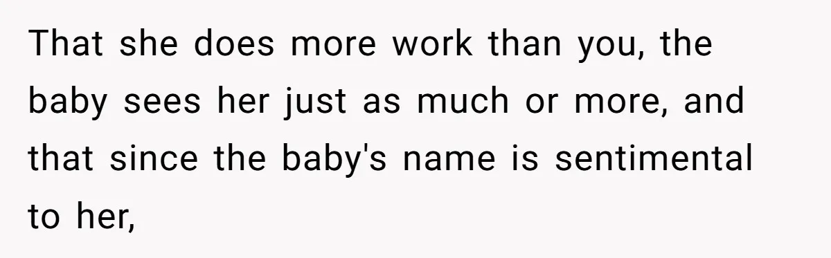 That she does more work than you, the baby sees her just as much or more, and that since the baby's name is sentimental to her,