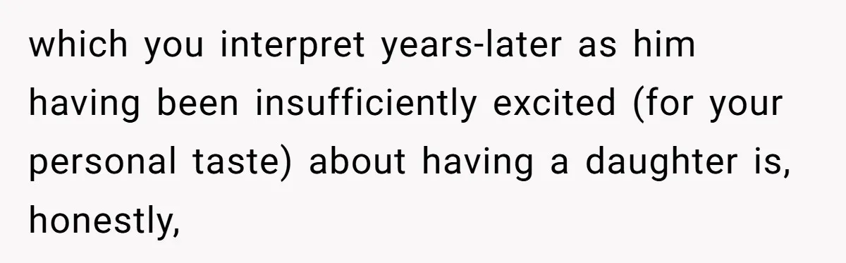 Mom Decides To Ban Husband From Baby Shower And Birth Just Because They're Gonna Have A Boy which you interpret years-later as him having been insufficiently excited (for your personal taste) about having a daughter is, honestly,