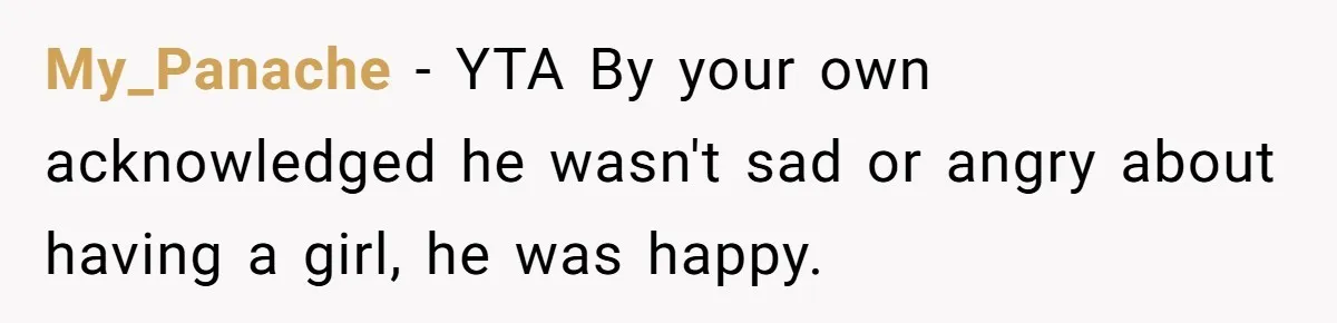Mom Decides To Ban Husband From Baby Shower And Birth Just Because They're Gonna Have A Boy My_Panache − YTA By your own acknowledged he wasn't sad or angry about having a girl, he was happy.