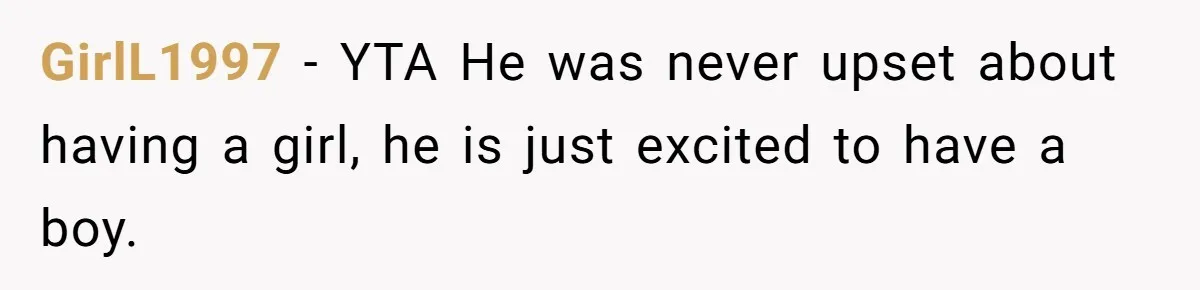 Mom Decides To Ban Husband From Baby Shower And Birth Just Because They're Gonna Have A Boy GirlL1997 − YTA He was never upset about having a girl, he is just excited to have a boy.