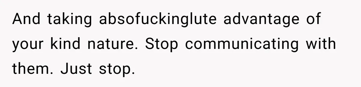 And taking absofuckinglute advantage of your kind nature. Stop communicating with them. Just stop.