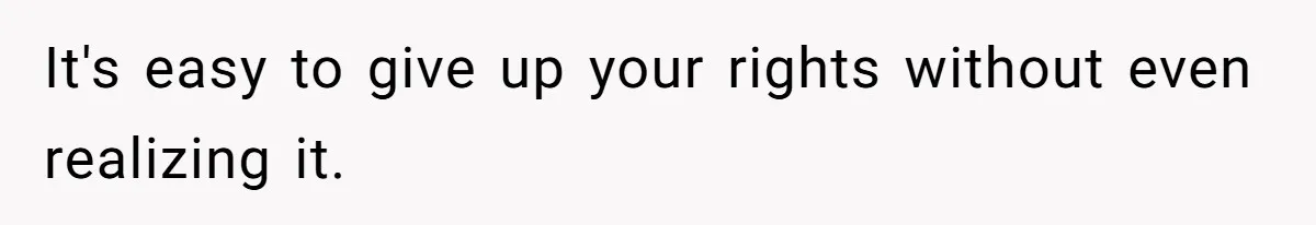 It's easy to give up your rights without even realizing it.