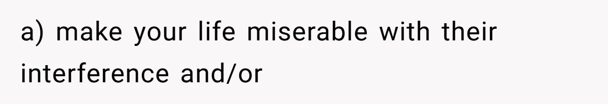 a) make your life miserable with their interference and/or