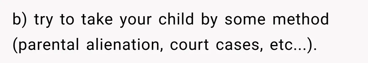 b) try to take your child by some method (parental alienation, court cases, etc...).