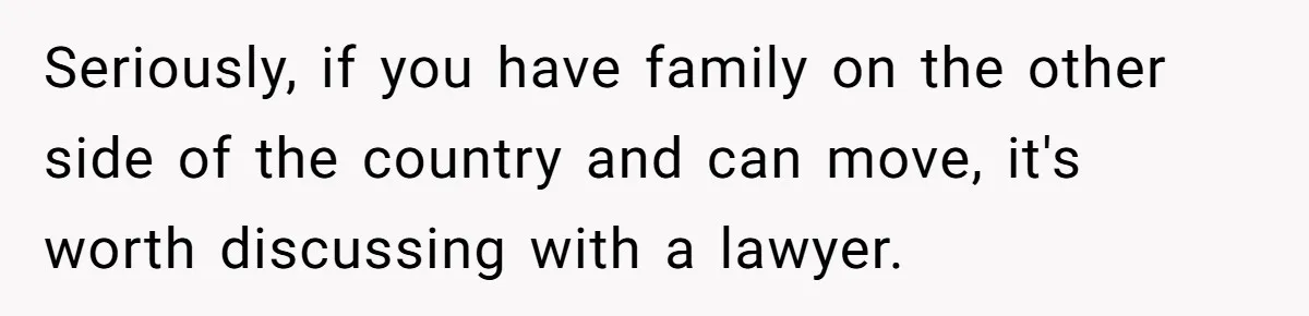 Seriously, if you have family on the other side of the country and can move, it's worth discussing with a lawyer.