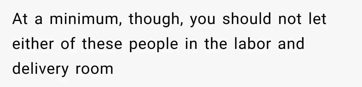 At a minimum, though, you should not let either of these people in the labor and delivery room