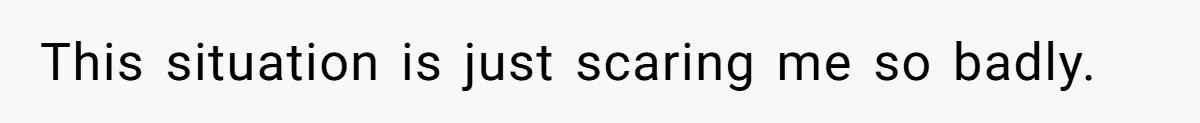 This situation is just scaring me so badly.