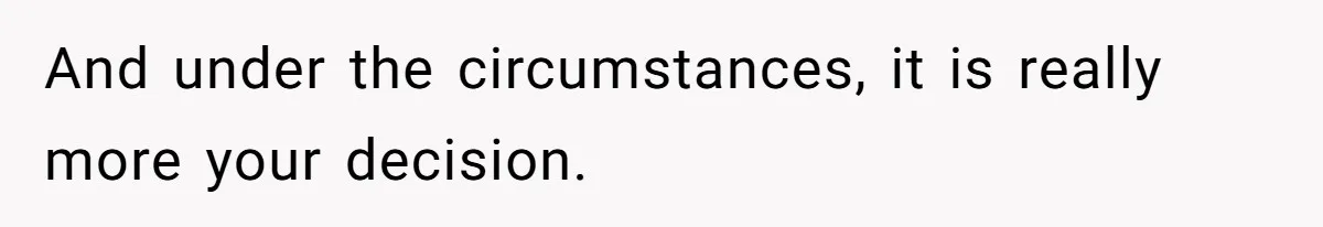 And under the circumstances, it is really more your decision.